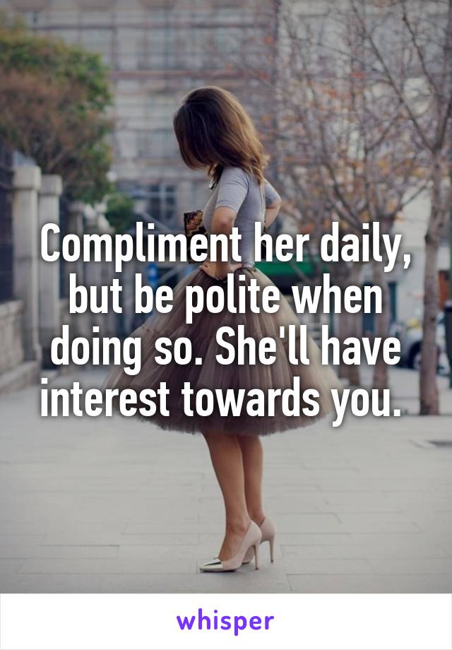 Compliment her daily, but be polite when doing so. She'll have interest towards you. 