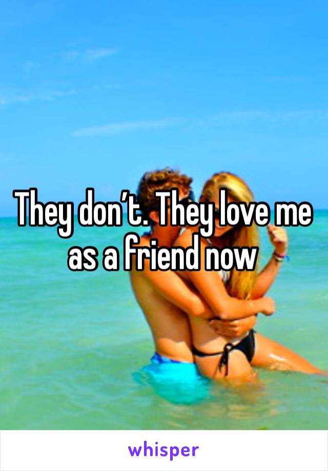 They don’t. They love me as a friend now