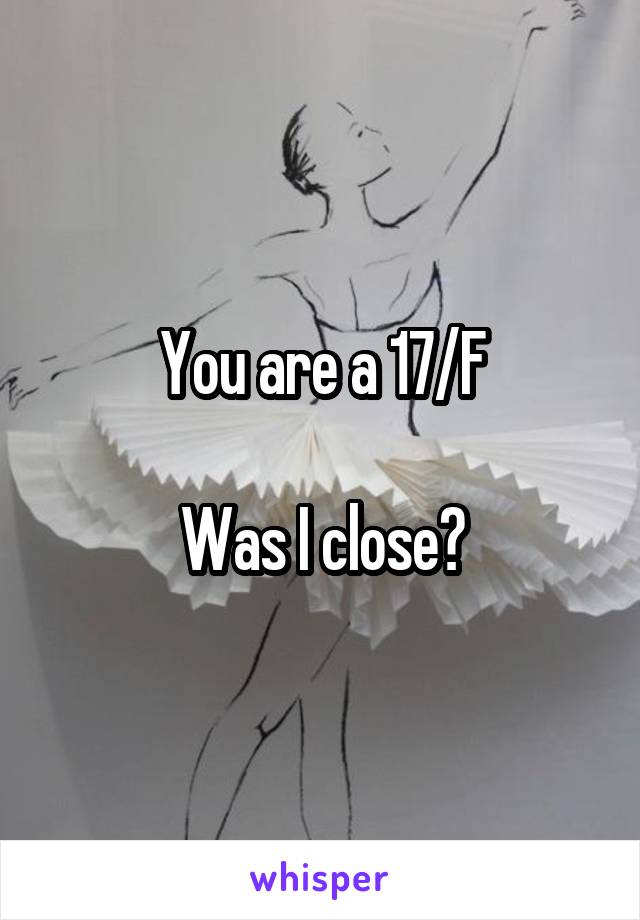 You are a 17/F

Was I close?