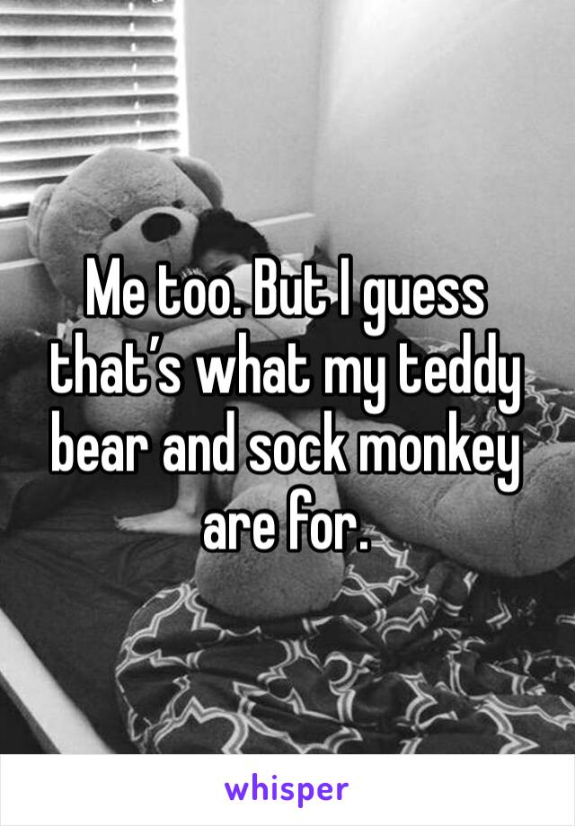 Me too. But I guess that’s what my teddy bear and sock monkey are for. 