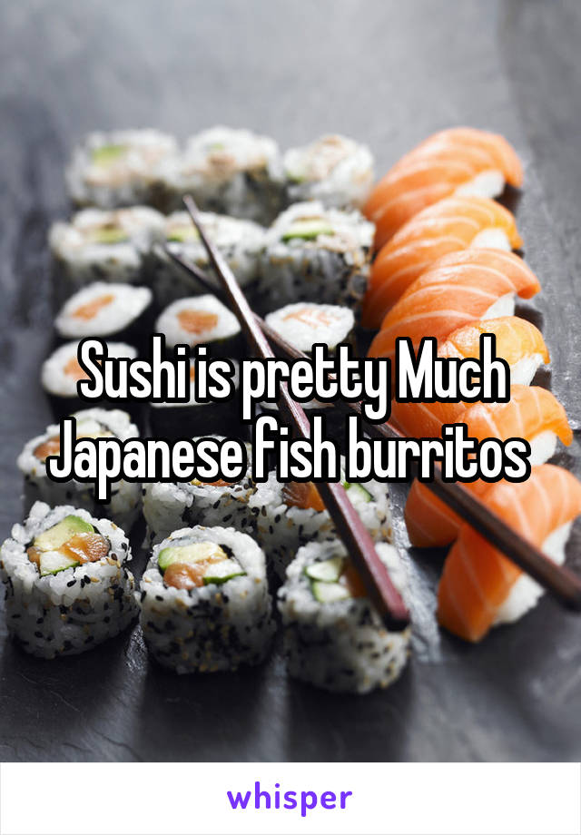 Sushi is pretty Much Japanese fish burritos 