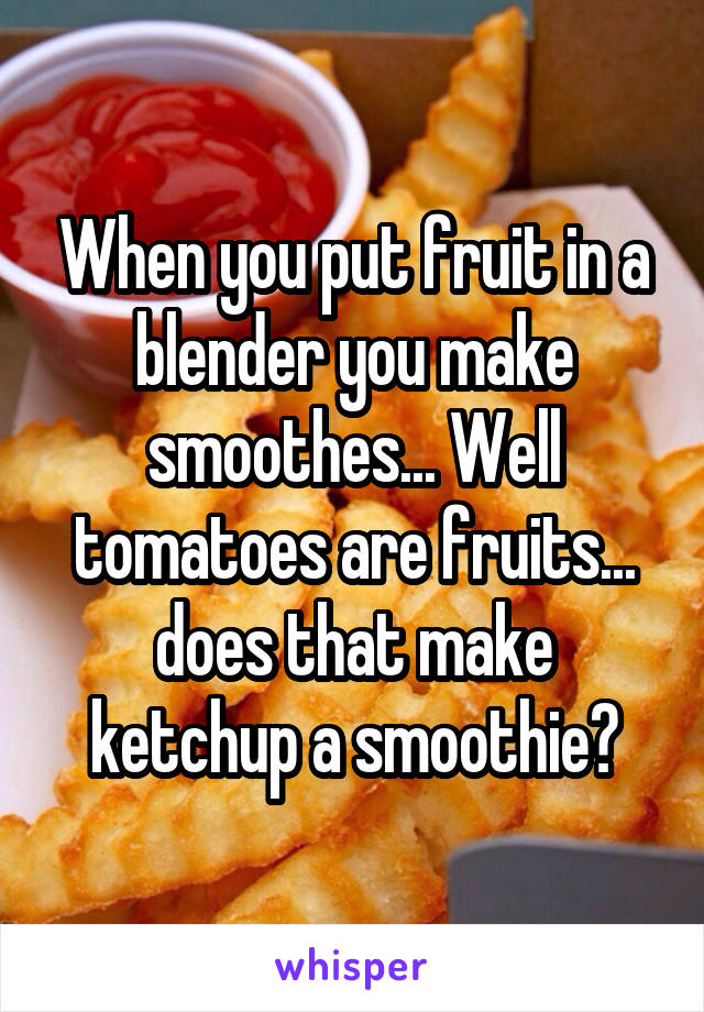When you put fruit in a blender you make smoothes... Well tomatoes are fruits... does that make ketchup a smoothie?