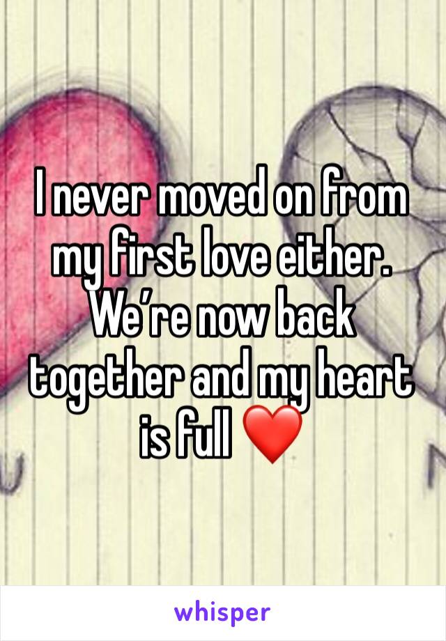 I never moved on from my first love either. We’re now back together and my heart is full ❤️