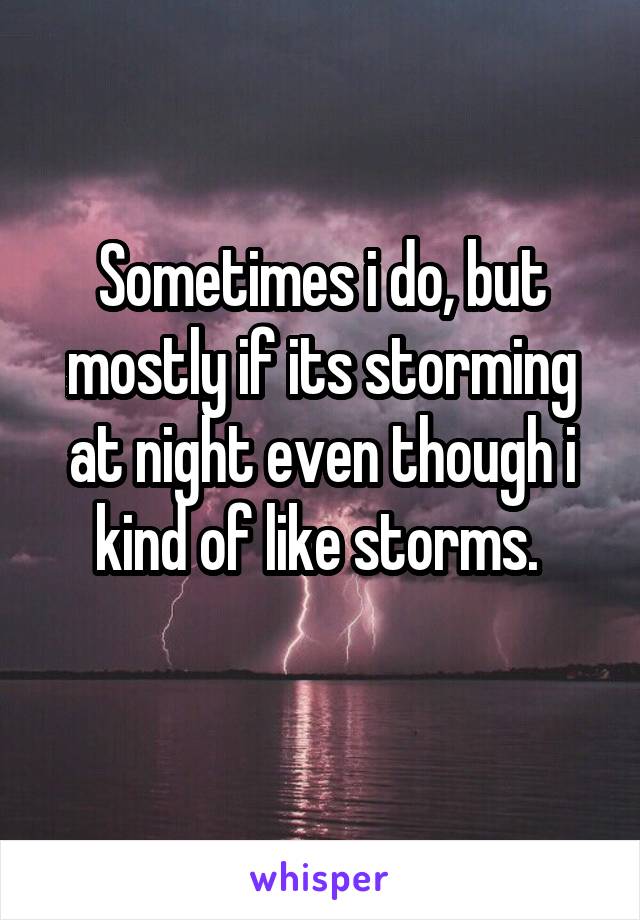 Sometimes i do, but mostly if its storming at night even though i kind of like storms. 

