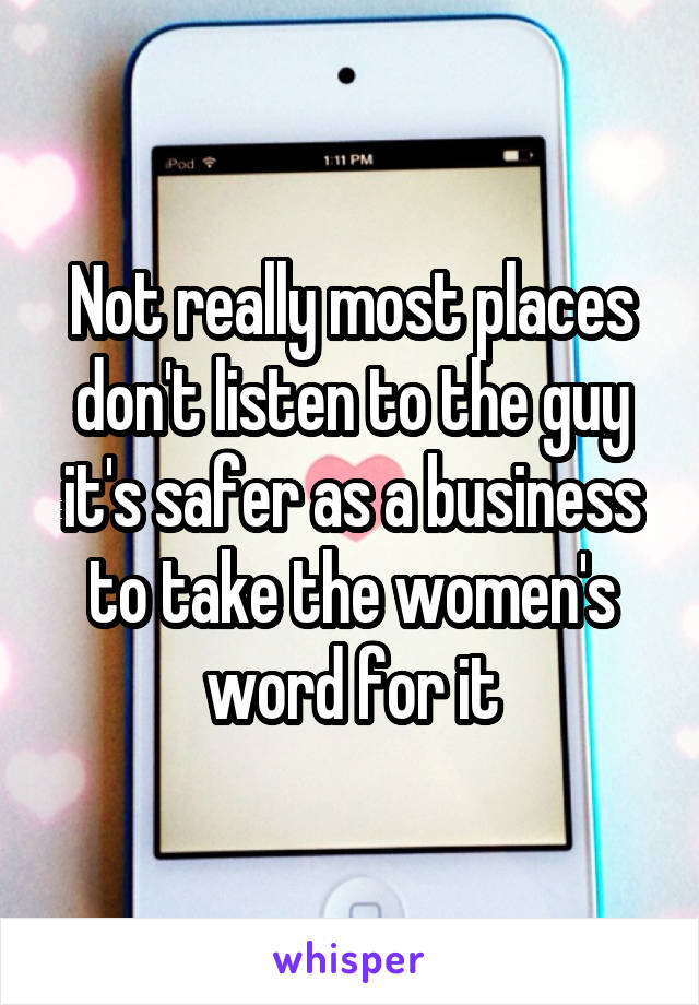 Not really most places don't listen to the guy it's safer as a business to take the women's word for it