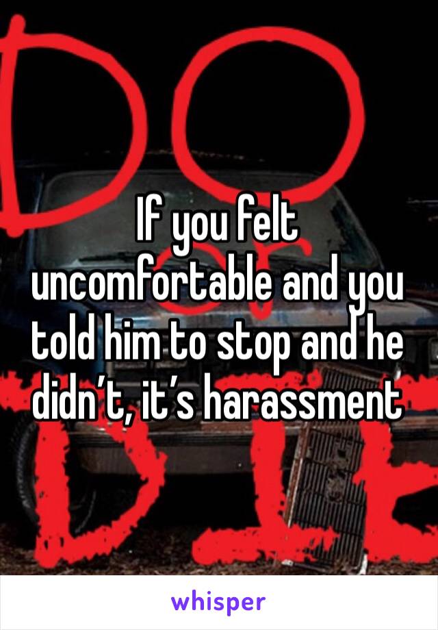 If you felt uncomfortable and you told him to stop and he didn’t, it’s harassment 