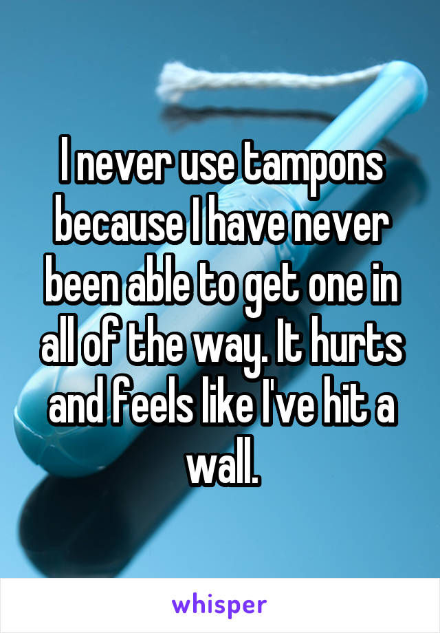 I never use tampons because I have never been able to get one in all of the way. It hurts and feels like I've hit a wall.