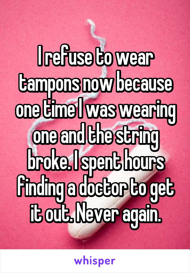 I refuse to wear tampons now because one time I was wearing one and the string broke. I spent hours finding a doctor to get it out. Never again.