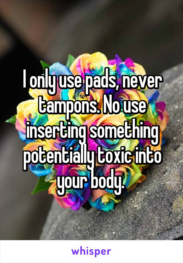 I only use pads, never tampons. No use inserting something potentially toxic into your body. 