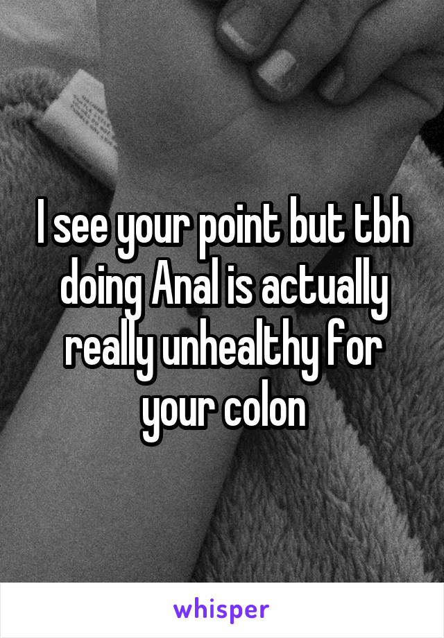 I see your point but tbh doing Anal is actually really unhealthy for your colon