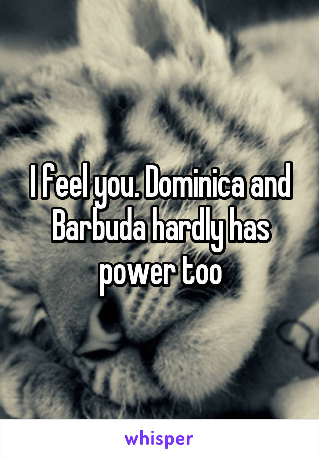 I feel you. Dominica and Barbuda hardly has power too