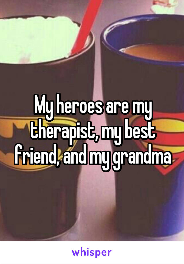 My heroes are my therapist, my best friend, and my grandma