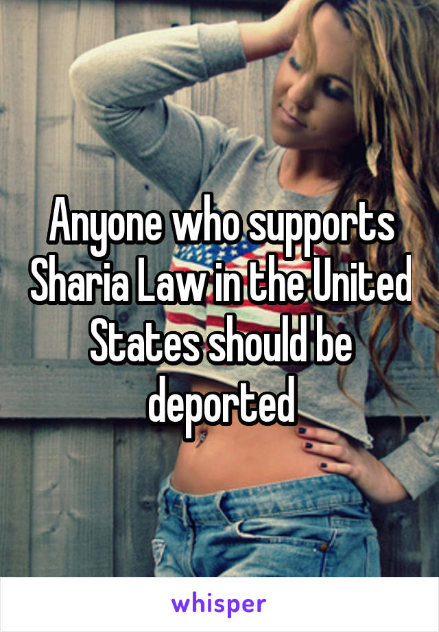 Anyone who supports Sharia Law in the United States should be deported