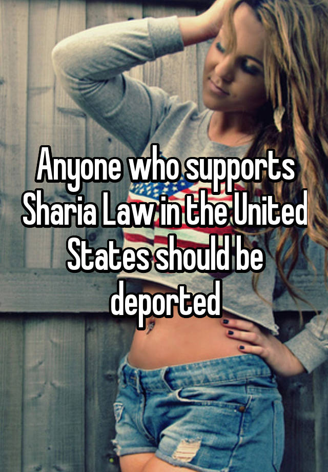 Anyone who supports Sharia Law in the United States should be deported