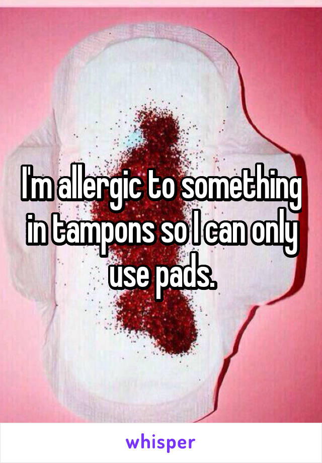 I'm allergic to something in tampons so I can only use pads.