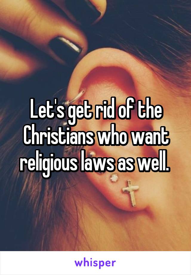 Let's get rid of the Christians who want religious laws as well. 