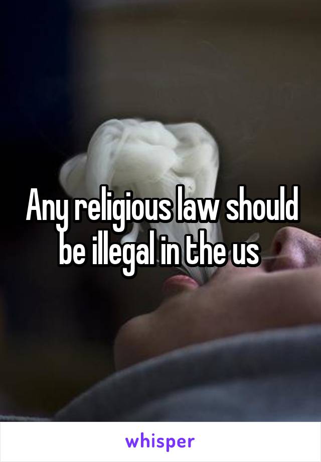 Any religious law should be illegal in the us 