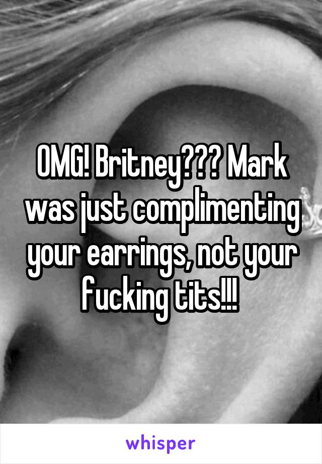 OMG! Britney??? Mark was just complimenting your earrings, not your fucking tits!!! 