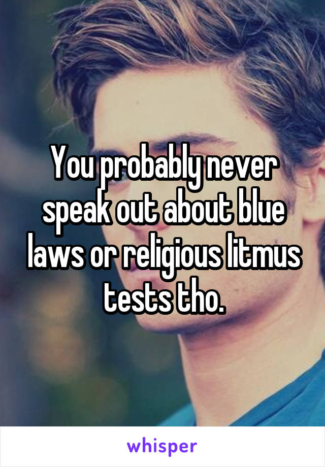 You probably never speak out about blue laws or religious litmus tests tho.