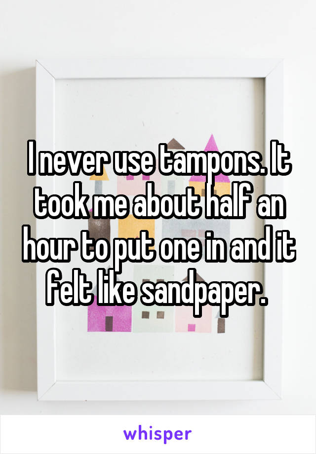 I never use tampons. It took me about half an hour to put one in and it felt like sandpaper. 