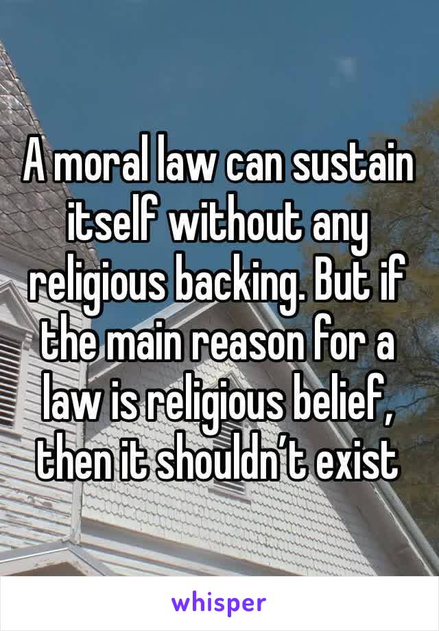 A moral law can sustain itself without any religious backing. But if the main reason for a law is religious belief, then it shouldn’t exist 