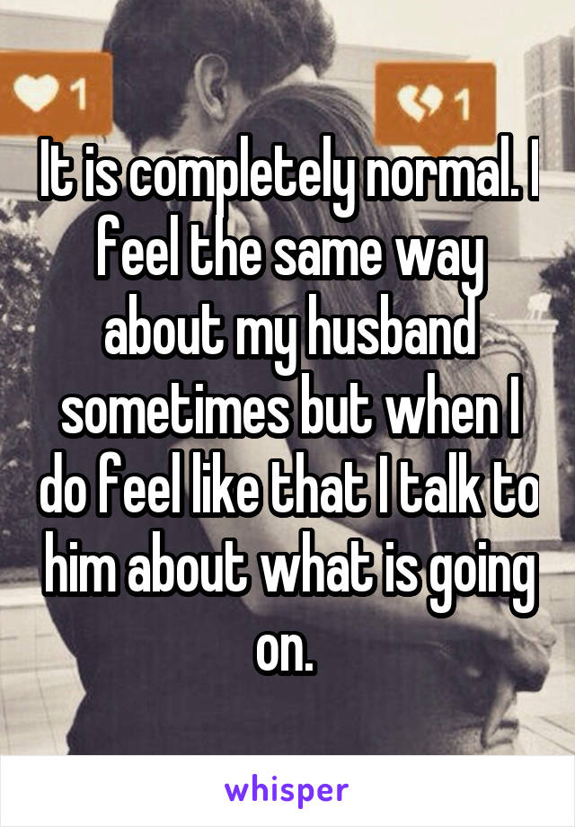 It is completely normal. I feel the same way about my husband sometimes but when I do feel like that I talk to him about what is going on. 