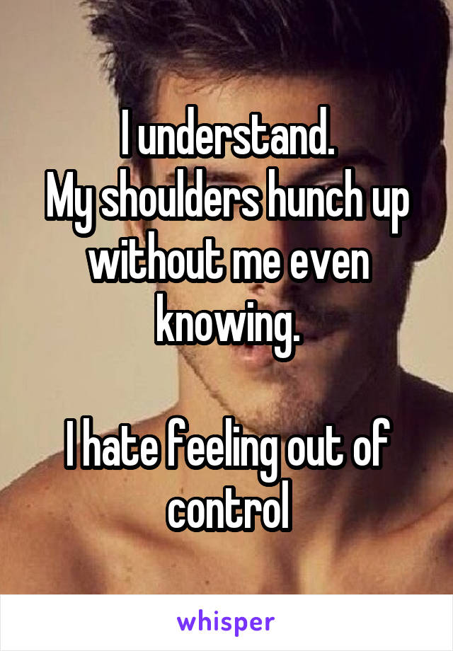 I understand.
My shoulders hunch up without me even knowing.

I hate feeling out of control