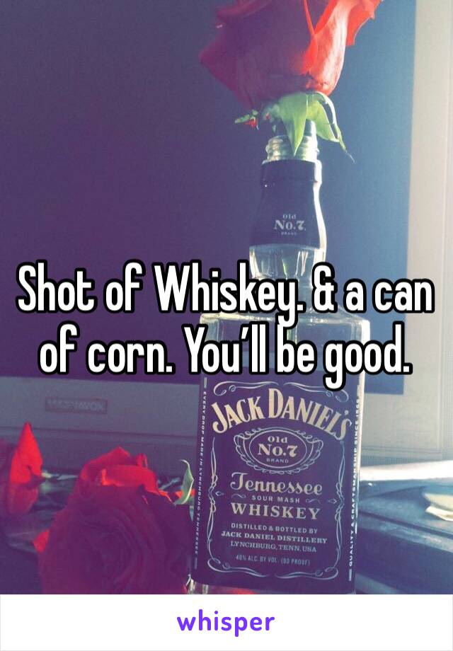 Shot of Whiskey. & a can of corn. You’ll be good. 