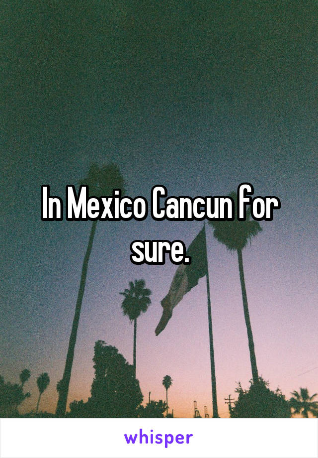 In Mexico Cancun for sure.