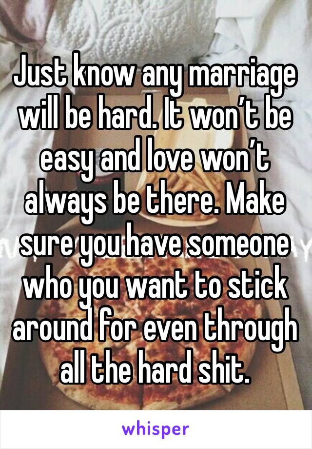 Just know any marriage will be hard. It won’t be easy and love won’t always be there. Make sure you have someone who you want to stick around for even through all the hard shit. 