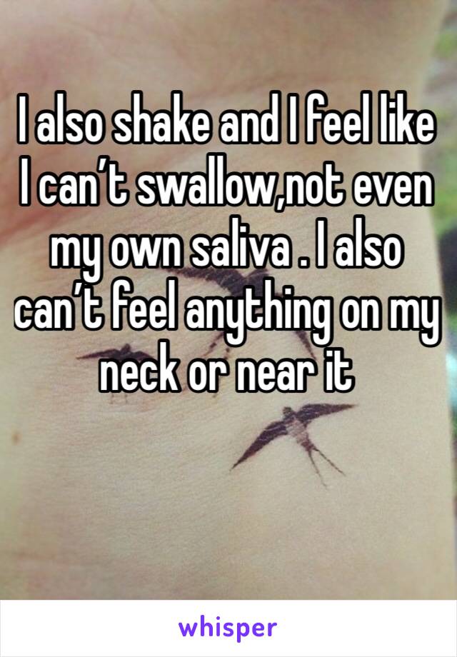 I also shake and I feel like I can’t swallow,not even my own saliva . I also can’t feel anything on my neck or near it 