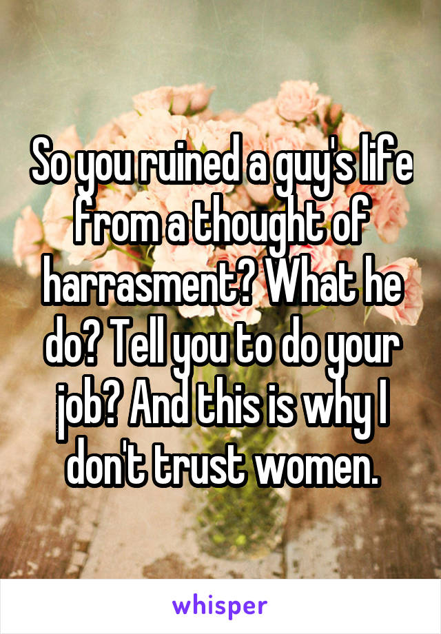 So you ruined a guy's life from a thought of harrasment? What he do? Tell you to do your job? And this is why I don't trust women.