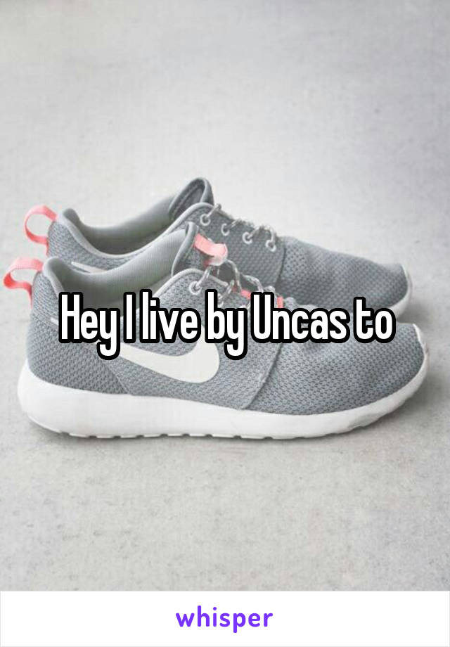 Hey I live by Uncas to