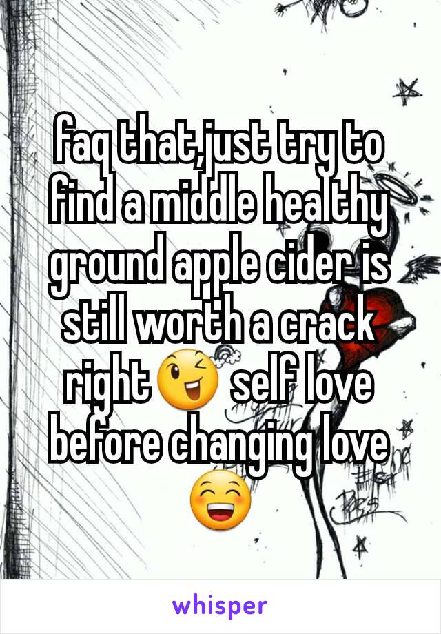 faq that,just try to find a middle healthy ground apple cider is still worth a crack right😉 self love before changing love😁