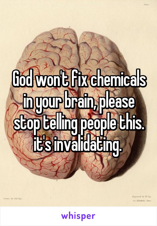 God won't fix chemicals in your brain, please stop telling people this. it's invalidating. 