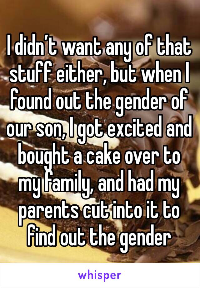 I didn’t want any of that stuff either, but when I found out the gender of our son, I got excited and bought a cake over to my family, and had my parents cut into it to find out the gender 