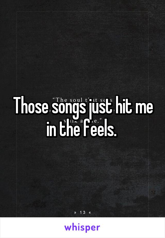 Those songs just hit me in the feels. 