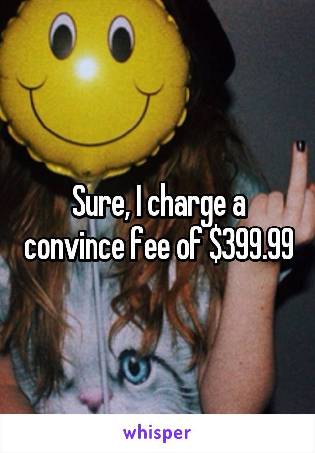 Sure, I charge a convince fee of $399.99