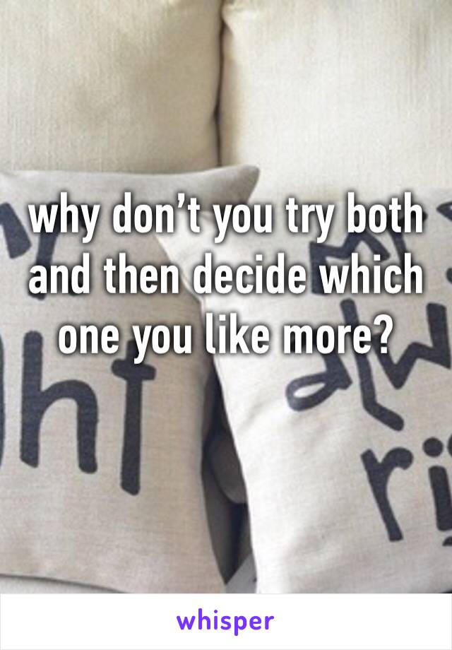 why don’t you try both and then decide which one you like more?