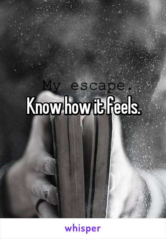 Know how it feels.

