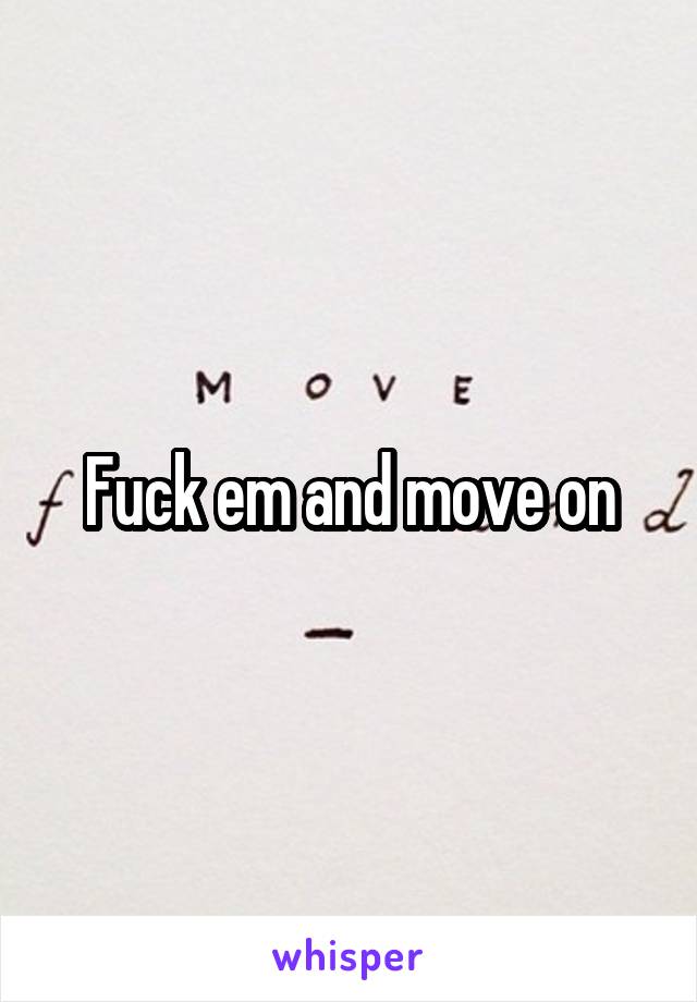 Fuck em and move on