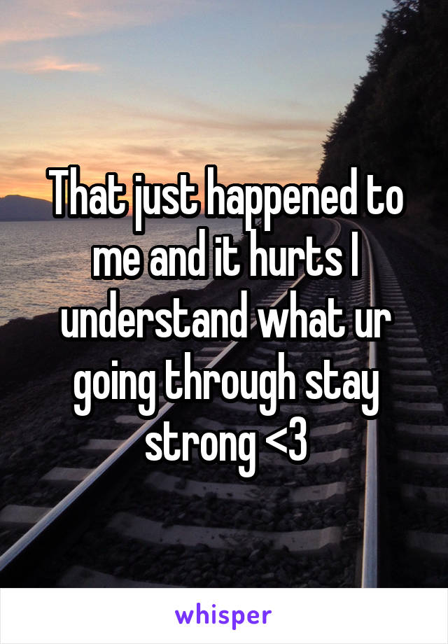 That just happened to me and it hurts I understand what ur going through stay strong <3