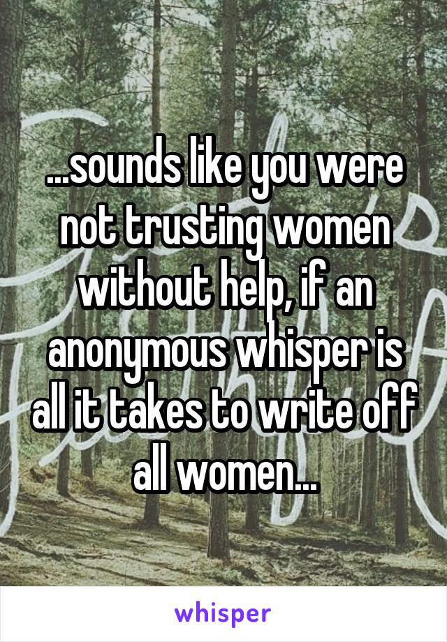 ...sounds like you were not trusting women without help, if an anonymous whisper is all it takes to write off all women...