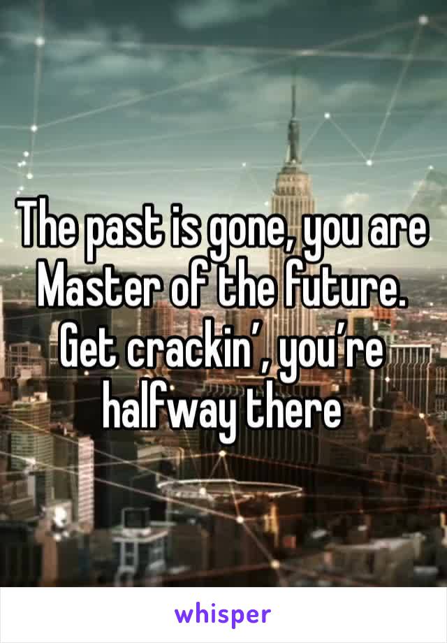 The past is gone, you are Master of the future. Get crackin’, you’re halfway there
