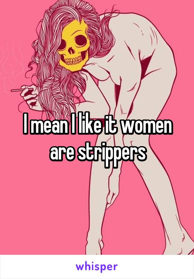 I mean I like it women are strippers