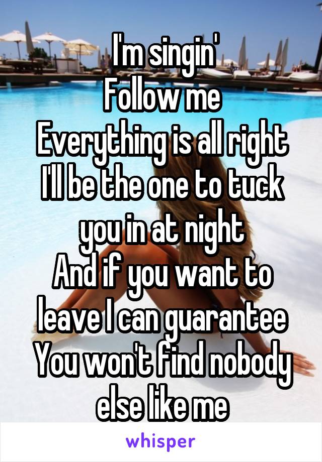  I'm singin'
Follow me
Everything is all right
I'll be the one to tuck you in at night
And if you want to leave I can guarantee
You won't find nobody else like me