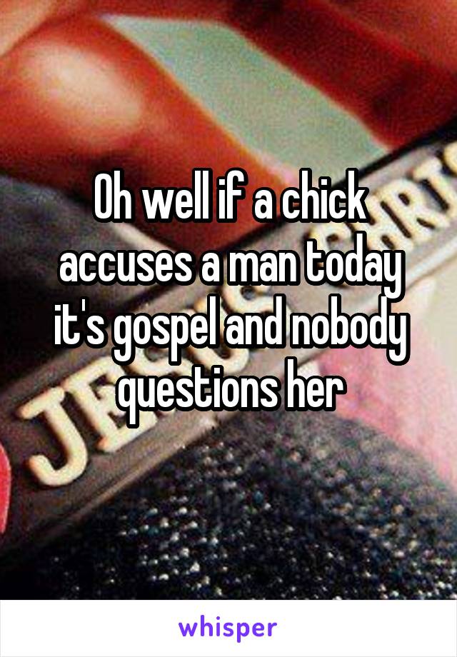 Oh well if a chick accuses a man today it's gospel and nobody questions her
