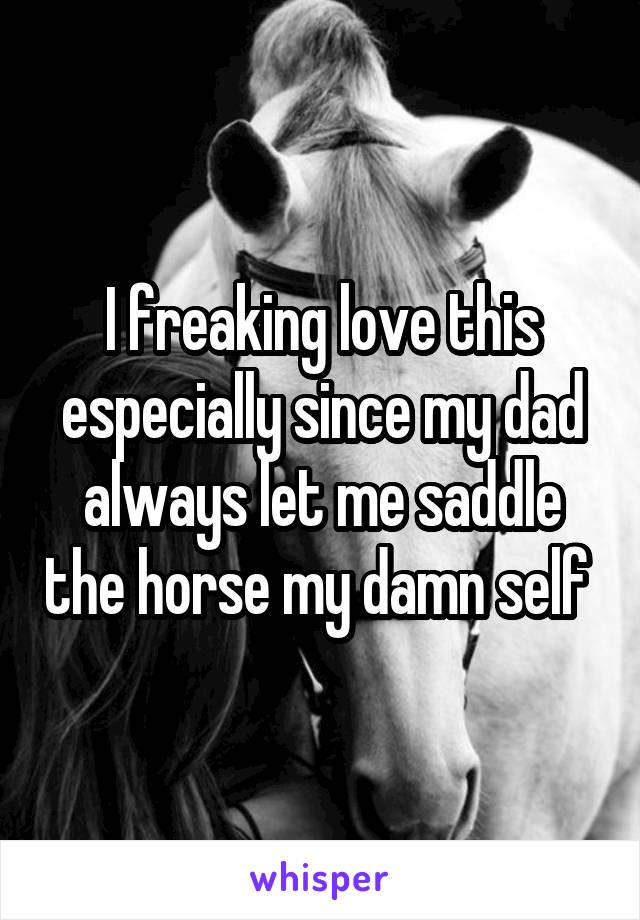 I freaking love this especially since my dad always let me saddle the horse my damn self 