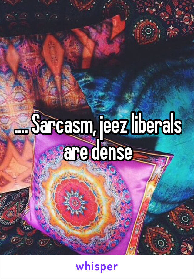.... Sarcasm, jeez liberals are dense