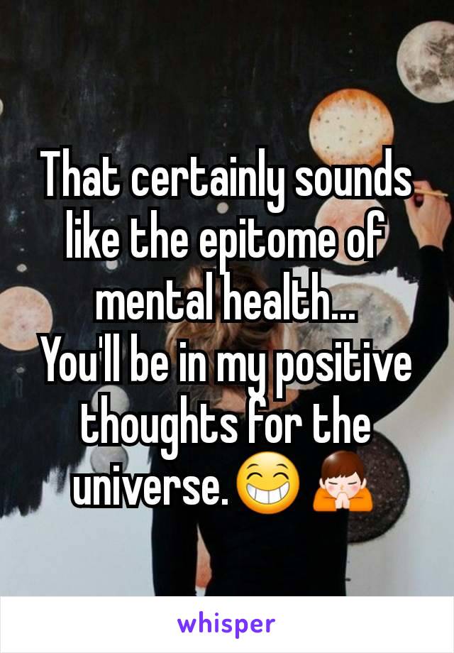That certainly sounds like the epitome of mental health...
You'll be in my positive thoughts for the universe.😁🙏